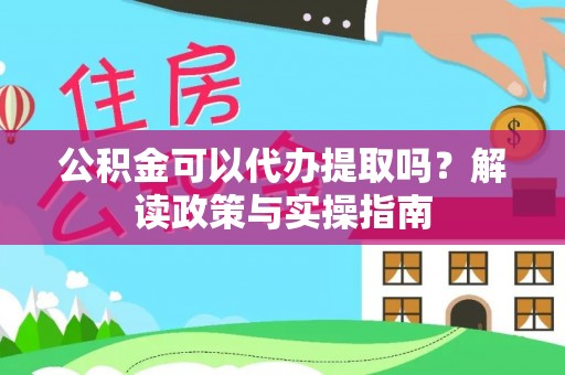阿克苏公积金可以代办提取吗？解读政策与实操指南