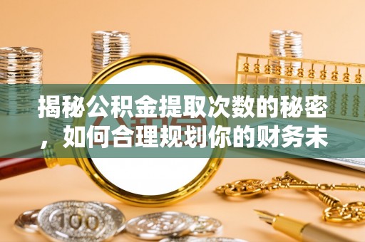 阿克苏揭秘公积金提取次数的秘密，如何合理规划你的财务未来