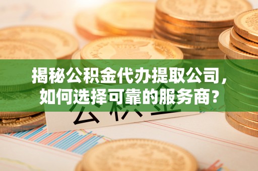 阿克苏揭秘公积金代办提取公司，如何选择可靠的服务商？