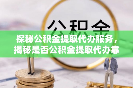 阿克苏探秘公积金提取代办服务，揭秘是否公积金提取代办靠谱吗？