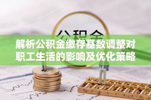 阿克苏解析公积金缴存基数调整对职工生活的影响及优化策略