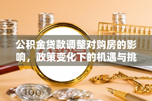 阿克苏公积金贷款调整对购房的影响，政策变化下的机遇与挑战
