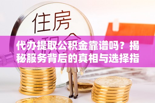 阿克苏代办提取公积金靠谱吗？揭秘服务背后的真相与选择指南