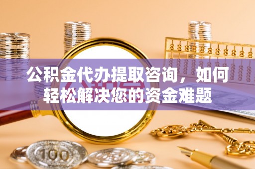 阿克苏公积金代办提取咨询，如何轻松解决您的资金难题