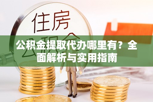 阿克苏公积金提取代办哪里有？全面解析与实用指南