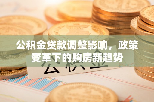 阿克苏公积金贷款调整影响，政策变革下的购房新趋势