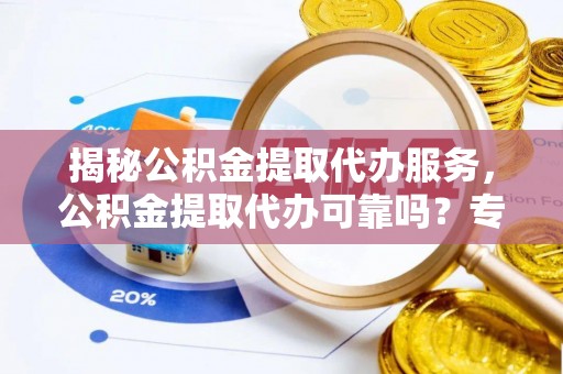 阿克苏揭秘公积金提取代办服务，公积金提取代办可靠吗？专业解析与实用指南