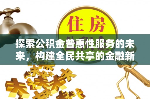 阿克苏探索公积金普惠性服务的未来，构建全民共享的金融新生态