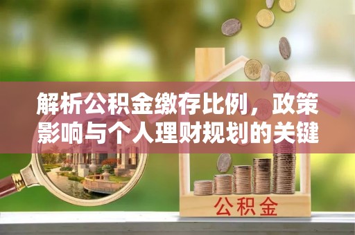 阿克苏解析公积金缴存比例，政策影响与个人理财规划的关键