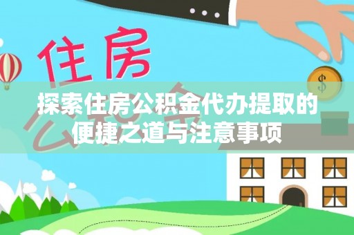 阿克苏探索住房公积金代办提取的便捷之道与注意事项