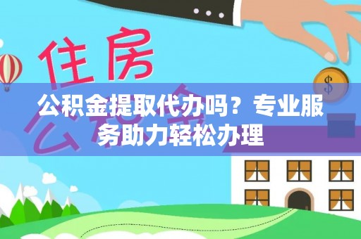 阿克苏公积金提取代办吗？专业服务助力轻松办理