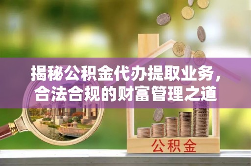 阿克苏揭秘公积金代办提取业务，合法合规的财富管理之道