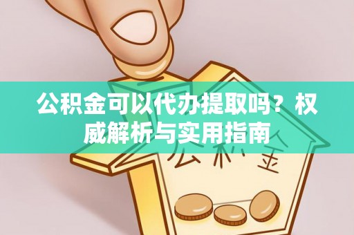 阿克苏公积金可以代办提取吗？权威解析与实用指南
