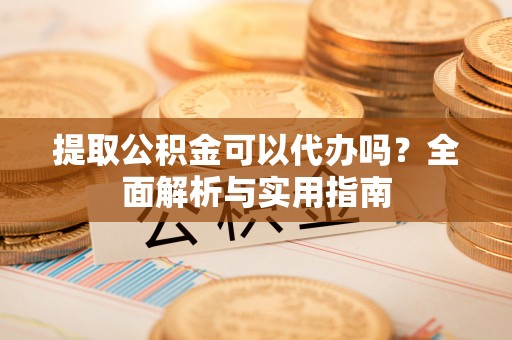 阿克苏提取公积金可以代办吗？全面解析与实用指南