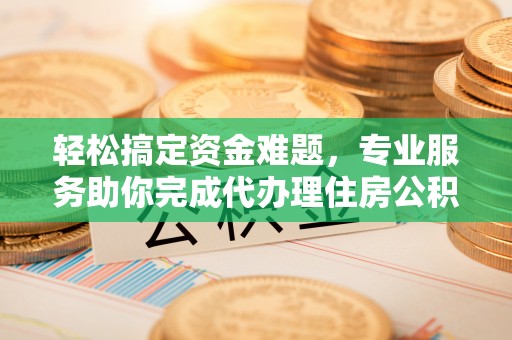 阿克苏轻松搞定资金难题，专业服务助你完成代办理住房公积金提取