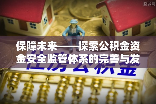 阿克苏保障未来——探索公积金资金安全监管体系的完善与发展