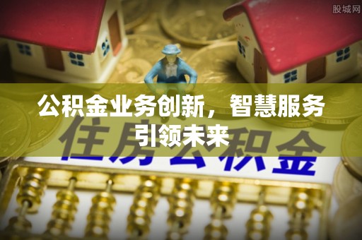 阿克苏公积金业务创新，智慧服务引领未来