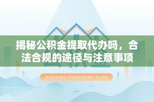 阿克苏揭秘公积金提取代办吗，合法合规的途径与注意事项