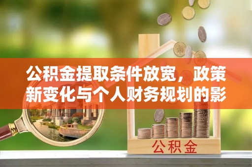 阿克苏公积金提取条件放宽，政策新变化与个人财务规划的影响