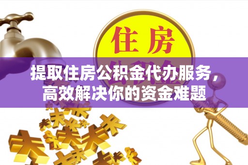 阿克苏提取住房公积金代办服务，高效解决你的资金难题
