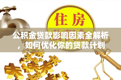 阿克苏公积金贷款影响因素全解析，如何优化你的贷款计划