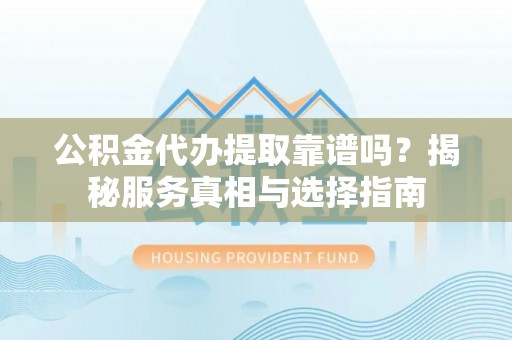 阿克苏公积金代办提取靠谱吗？揭秘服务真相与选择指南