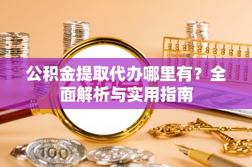 阿克苏公积金提取代办哪里有？全面解析与实用指南