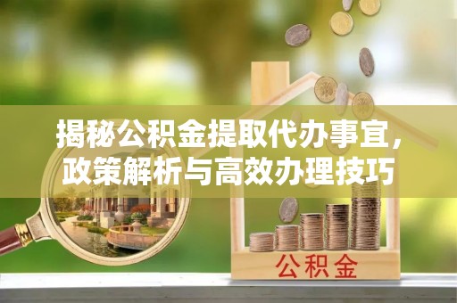 阿克苏揭秘公积金提取代办事宜，政策解析与高效办理技巧