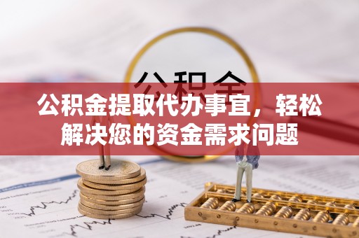 阿克苏公积金提取代办事宜，轻松解决您的资金需求问题