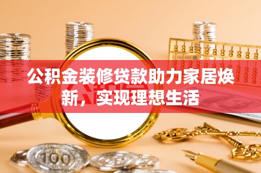 阿克苏公积金装修贷款助力家居焕新，实现理想生活