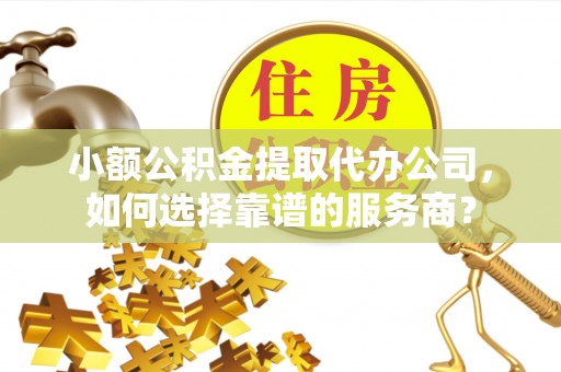 阿克苏小额公积金提取代办公司，如何选择靠谱的服务商？
