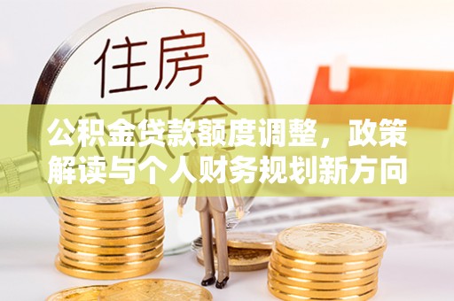 阿克苏公积金贷款额度调整，政策解读与个人财务规划新方向