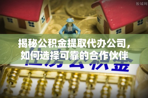 阿克苏揭秘公积金提取代办公司，如何选择可靠的合作伙伴