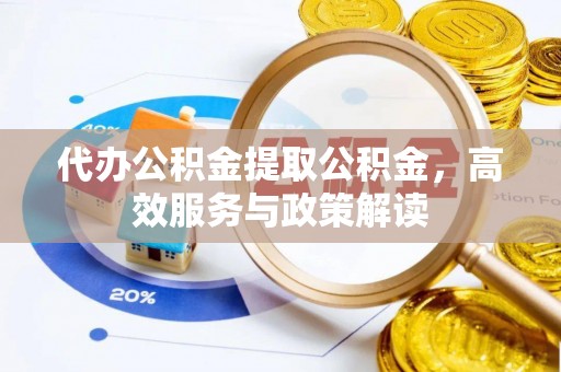 阿克苏代办公积金提取公积金，高效服务与政策解读
