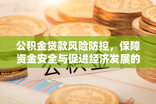 阿克苏公积金贷款风险防控，保障资金安全与促进经济发展的平衡之道