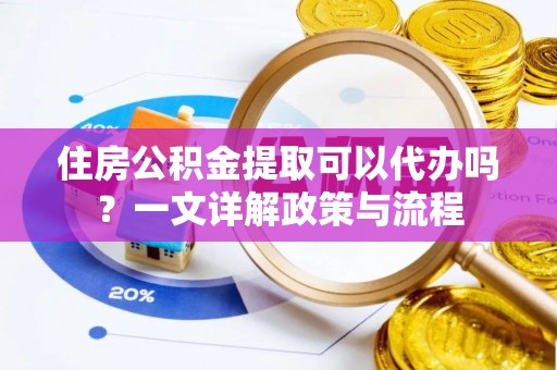 阿克苏住房公积金提取可以代办吗？一文详解政策与流程