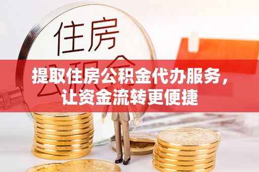 阿克苏提取住房公积金代办服务，让资金流转更便捷