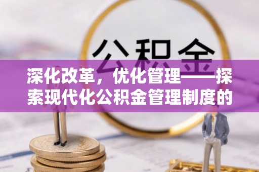 阿克苏深化改革，优化管理——探索现代化公积金管理制度的实践与未来