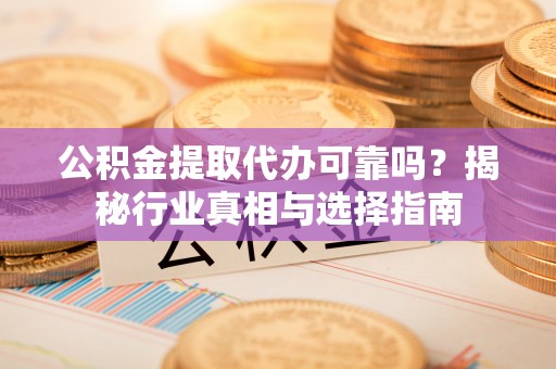 阿克苏公积金提取代办可靠吗？揭秘行业真相与选择指南