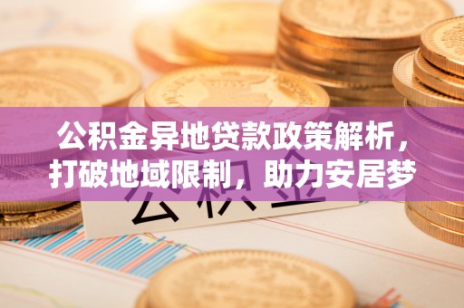 阿克苏公积金异地贷款政策解析，打破地域限制，助力安居梦想