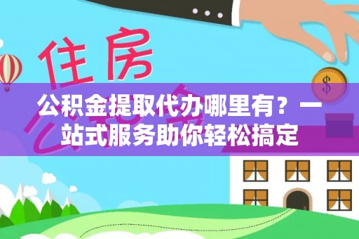 阿克苏公积金提取代办哪里有？一站式服务助你轻松搞定
