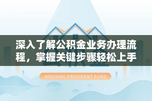 阿克苏深入了解公积金业务办理流程，掌握关键步骤轻松上手