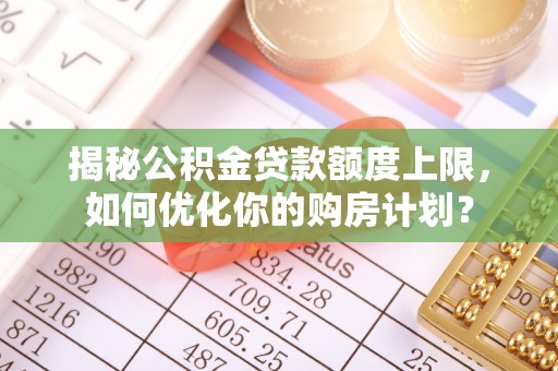 阿克苏揭秘公积金贷款额度上限，如何优化你的购房计划？