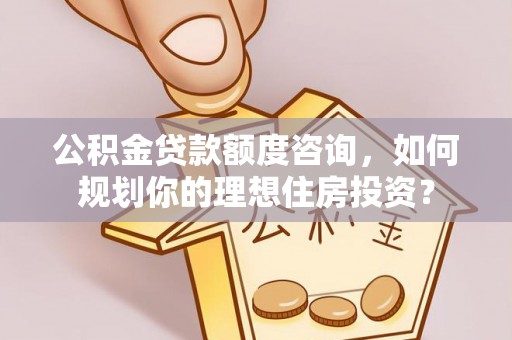 阿克苏公积金贷款额度咨询，如何规划你的理想住房投资？