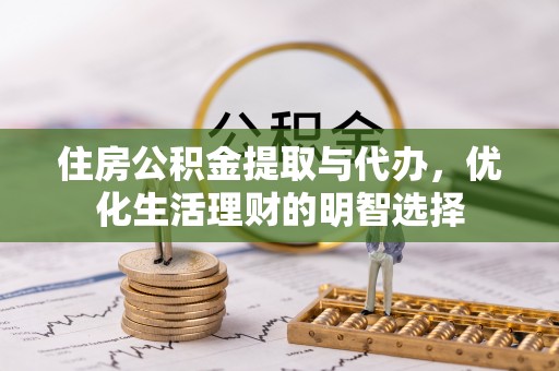 阿克苏住房公积金提取与代办，优化生活理财的明智选择