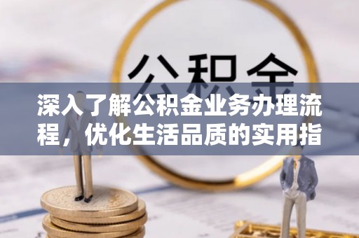 阿克苏深入了解公积金业务办理流程，优化生活品质的实用指南