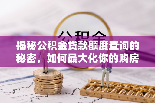 阿克苏揭秘公积金贷款额度查询的秘密，如何最大化你的购房资金？