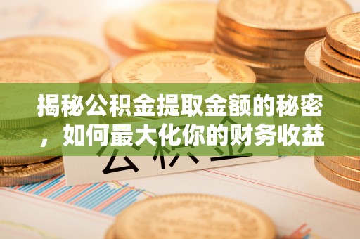 阿克苏揭秘公积金提取金额的秘密，如何最大化你的财务收益