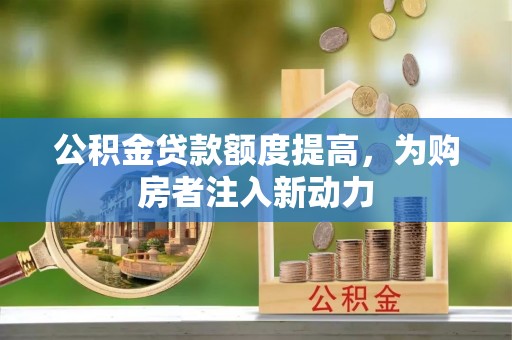 阿克苏公积金贷款额度提高，为购房者注入新动力