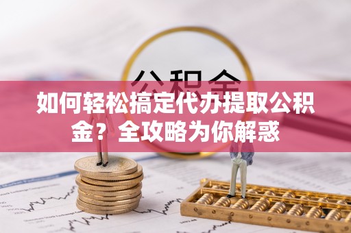 阿克苏如何轻松搞定代办提取公积金？全攻略为你解惑